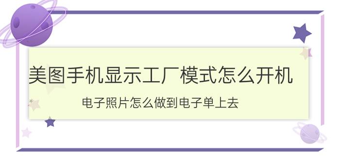 美图手机显示工厂模式怎么开机 电子照片怎么做到电子单上去？